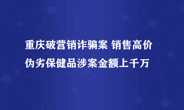 重庆破营销诈骗案 销售高价伪劣保健品涉案金额上千万