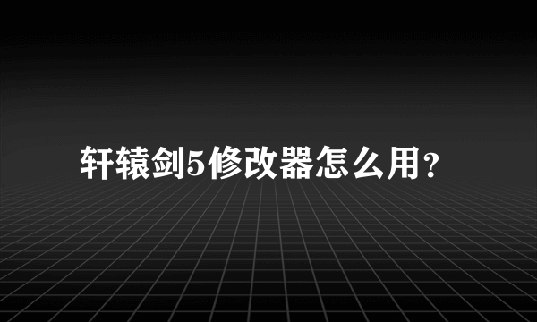 轩辕剑5修改器怎么用？