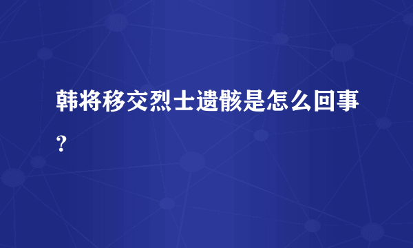 韩将移交烈士遗骸是怎么回事？