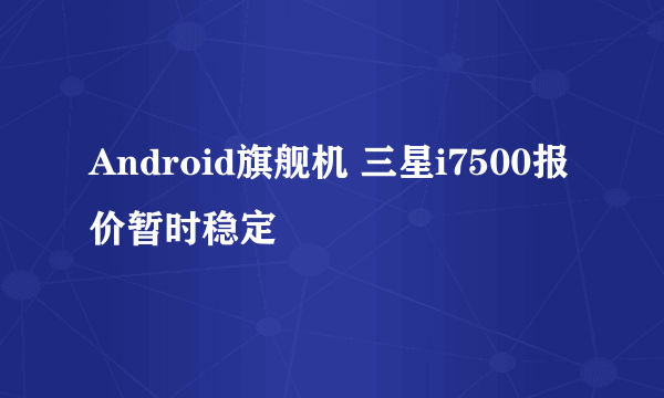 Android旗舰机 三星i7500报价暂时稳定