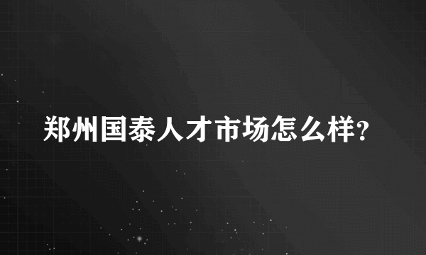 郑州国泰人才市场怎么样？