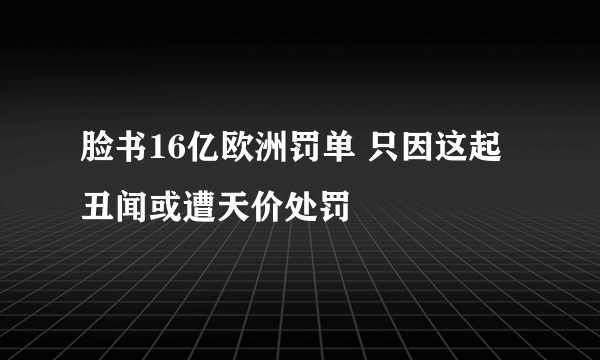 脸书16亿欧洲罚单 只因这起丑闻或遭天价处罚