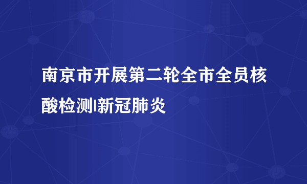 南京市开展第二轮全市全员核酸检测|新冠肺炎