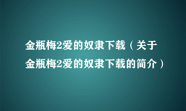 金瓶梅2爱的奴隶下载（关于金瓶梅2爱的奴隶下载的简介）