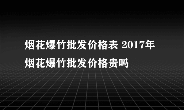 烟花爆竹批发价格表 2017年烟花爆竹批发价格贵吗