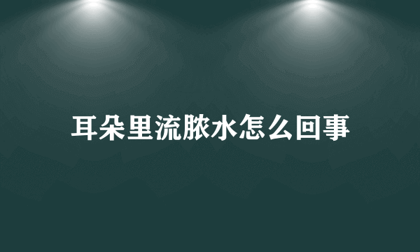 耳朵里流脓水怎么回事