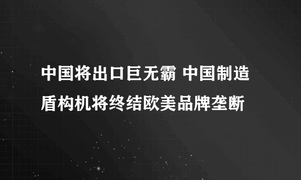 中国将出口巨无霸 中国制造盾构机将终结欧美品牌垄断