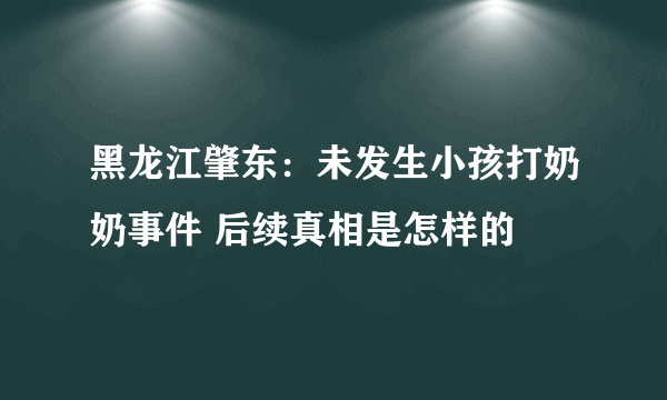 黑龙江肇东：未发生小孩打奶奶事件 后续真相是怎样的