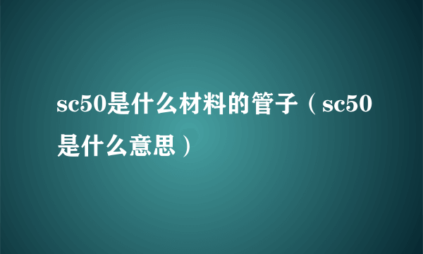 sc50是什么材料的管子（sc50是什么意思）