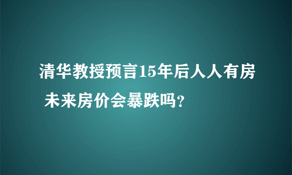 清华教授预言15年后人人有房 未来房价会暴跌吗？