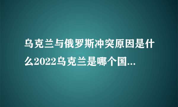 乌克兰与俄罗斯冲突原因是什么2022乌克兰是哪个国家的局势最新进展_飞外网