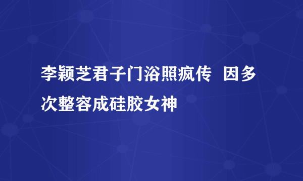 李颖芝君子门浴照疯传  因多次整容成硅胶女神