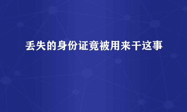 丢失的身份证竟被用来干这事