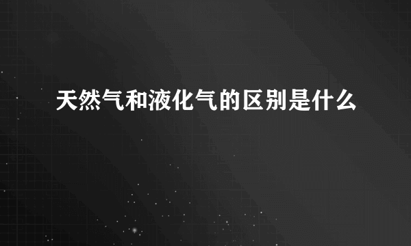 天然气和液化气的区别是什么