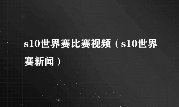 s10世界赛比赛视频（s10世界赛新闻）