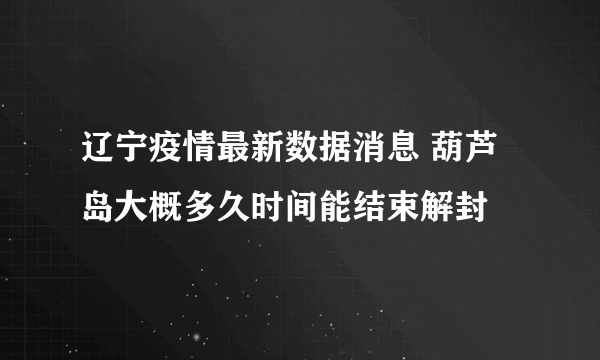 辽宁疫情最新数据消息 葫芦岛大概多久时间能结束解封