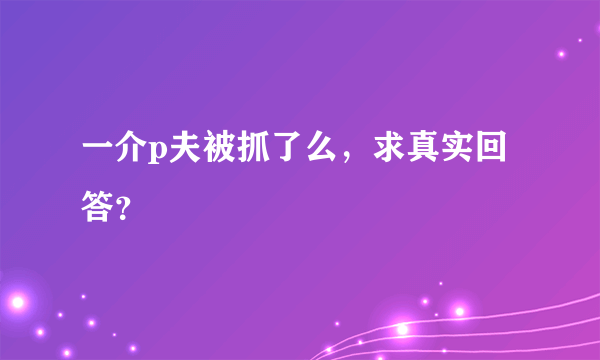 一介p夫被抓了么，求真实回答？