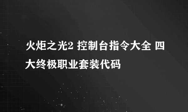 火炬之光2 控制台指令大全 四大终极职业套装代码