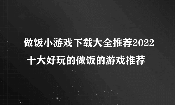 做饭小游戏下载大全推荐2022 十大好玩的做饭的游戏推荐