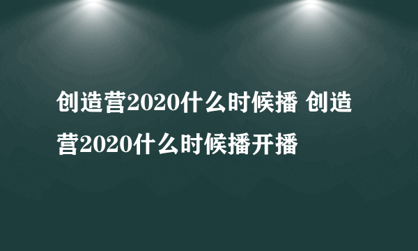 创造营2020什么时候播 创造营2020什么时候播开播