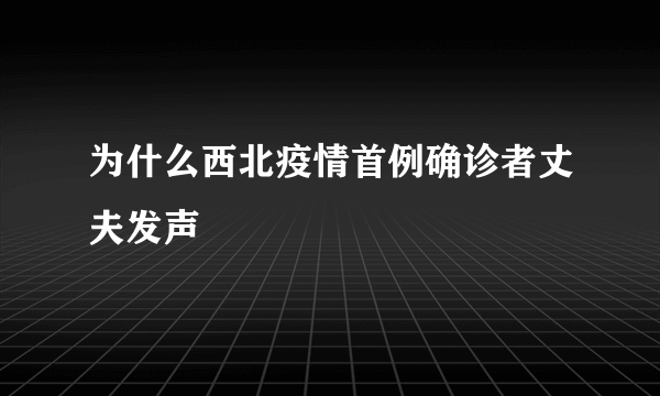 为什么西北疫情首例确诊者丈夫发声