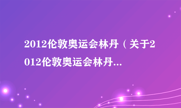 2012伦敦奥运会林丹（关于2012伦敦奥运会林丹的简介）