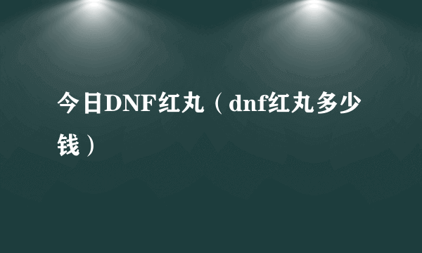 今日DNF红丸（dnf红丸多少钱）