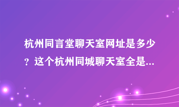 杭州同言堂聊天室网址是多少？这个杭州同城聊天室全是本地人吗