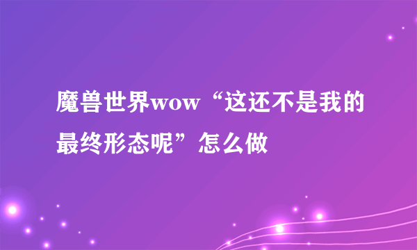 魔兽世界wow“这还不是我的最终形态呢”怎么做