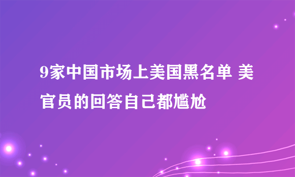 9家中国市场上美国黑名单 美官员的回答自己都尴尬