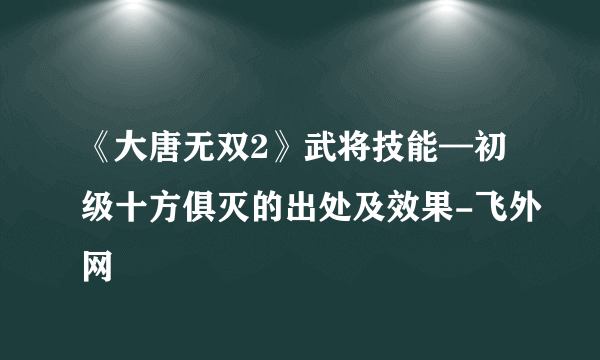 《大唐无双2》武将技能—初级十方俱灭的出处及效果-飞外网