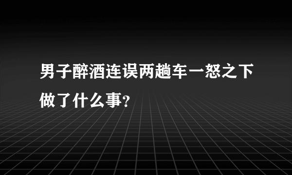 男子醉酒连误两趟车一怒之下做了什么事？