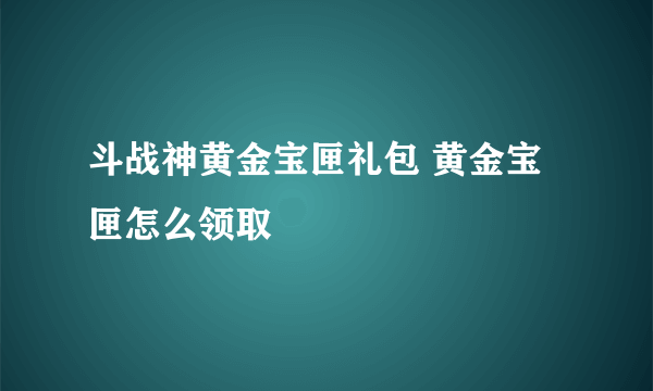 斗战神黄金宝匣礼包 黄金宝匣怎么领取