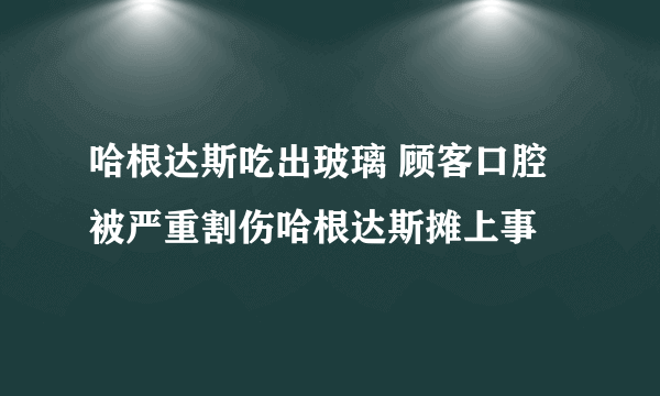 哈根达斯吃出玻璃 顾客口腔被严重割伤哈根达斯摊上事