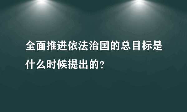 全面推进依法治国的总目标是什么时候提出的？