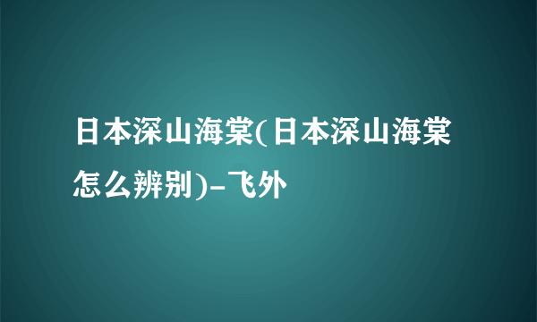 日本深山海棠(日本深山海棠怎么辨别)-飞外