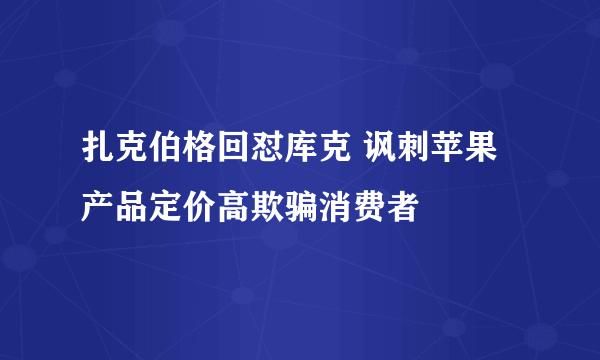 扎克伯格回怼库克 讽刺苹果产品定价高欺骗消费者