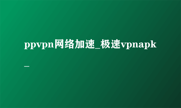 ppvpn网络加速_极速vpnapk_