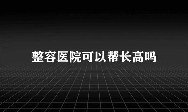 整容医院可以帮长高吗