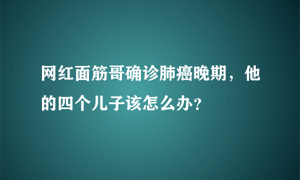 网红面筋哥确诊肺癌晚期，他的四个儿子该怎么办？