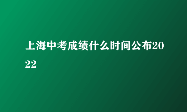 上海中考成绩什么时间公布2022