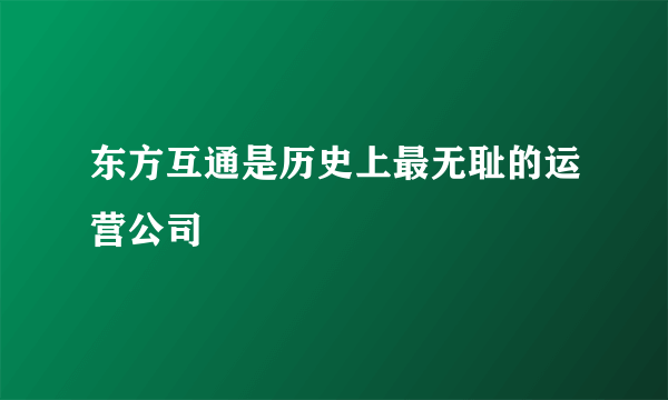 东方互通是历史上最无耻的运营公司