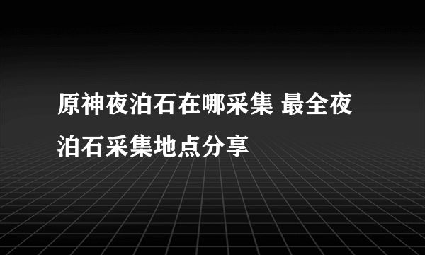 原神夜泊石在哪采集 最全夜泊石采集地点分享