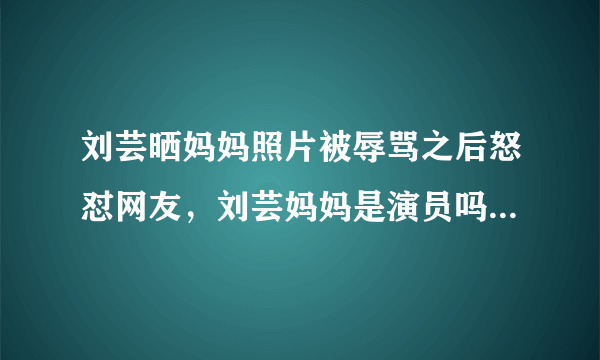 刘芸晒妈妈照片被辱骂之后怒怼网友，刘芸妈妈是演员吗-飞外网