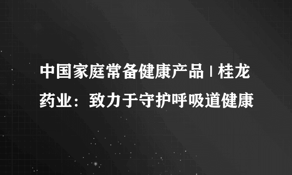 中国家庭常备健康产品 | 桂龙药业：致力于守护呼吸道健康