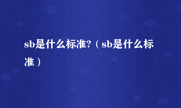 sb是什么标准?（sb是什么标准）