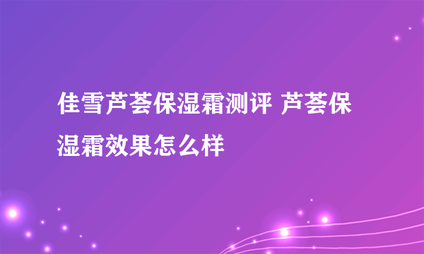 佳雪芦荟保湿霜测评 芦荟保湿霜效果怎么样