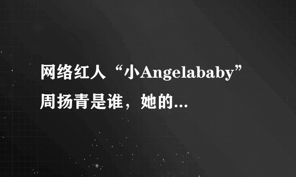 网络红人“小Angelababy”周扬青是谁，她的家庭什么背景