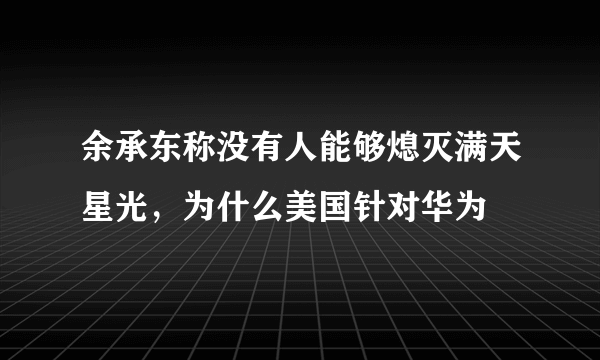 余承东称没有人能够熄灭满天星光，为什么美国针对华为