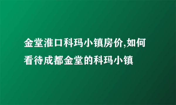 金堂淮口科玛小镇房价,如何看待成都金堂的科玛小镇